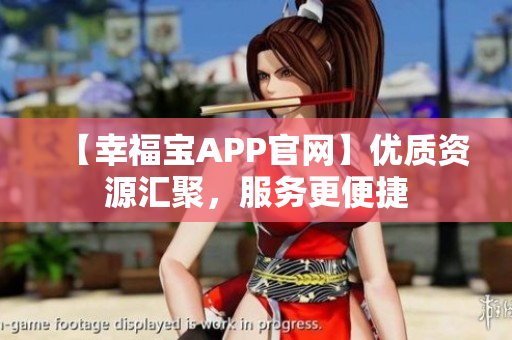 【幸福宝APP官网】优质资源汇聚，服务更便捷