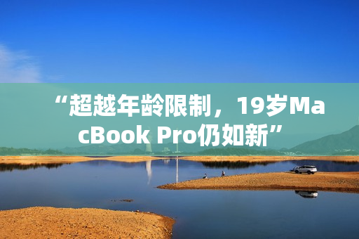 “超越年龄限制，19岁MacBook Pro仍如新”