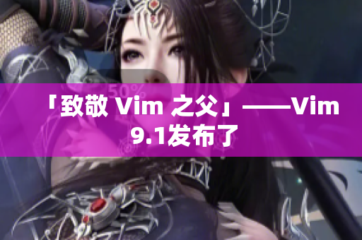 「致敬 Vim 之父」——Vim 9.1发布了