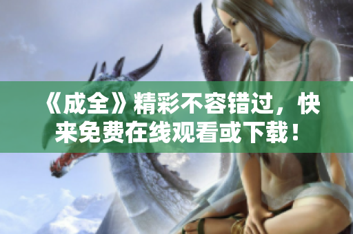 《成全》精彩不容错过，快来免费在线观看或下载！