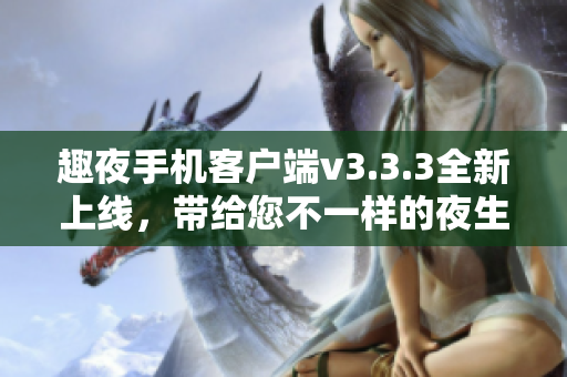趣夜手机客户端v3.3.3全新上线，带给您不一样的夜生活！