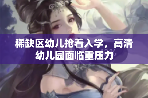 稀缺区幼儿抢着入学，高清幼儿园面临重压力
