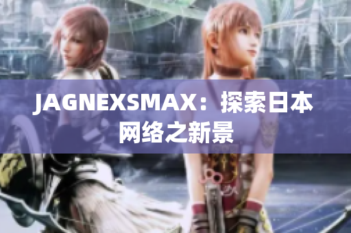 JAGNEXSMAX：探索日本网络之新景