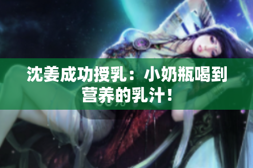 沈姜成功授乳：小奶瓶喝到营养的乳汁！