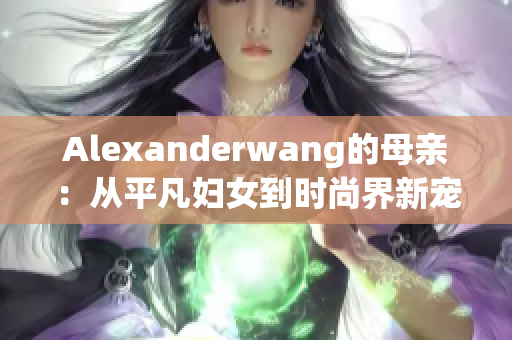 Alexanderwang的母亲：从平凡妇女到时尚界新宠