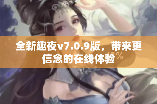 全新趣夜v7.0.9版，带来更信念的在线体验