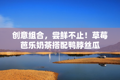 创意组合，尝鲜不止！草莓芭乐奶茶搭配鸭脖丝瓜