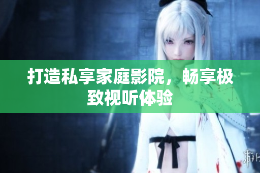 打造私享家庭影院，畅享极致视听体验