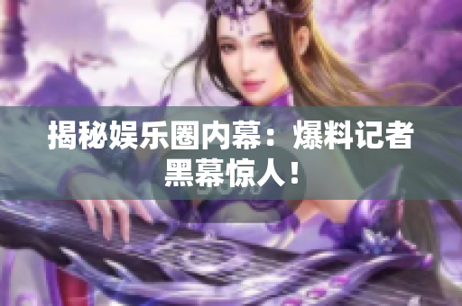揭秘娱乐圈内幕：爆料记者黑幕惊人！