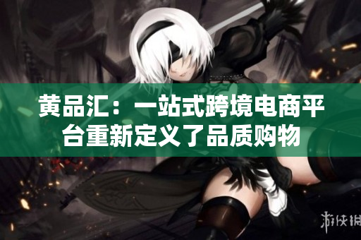 黄品汇：一站式跨境电商平台重新定义了品质购物