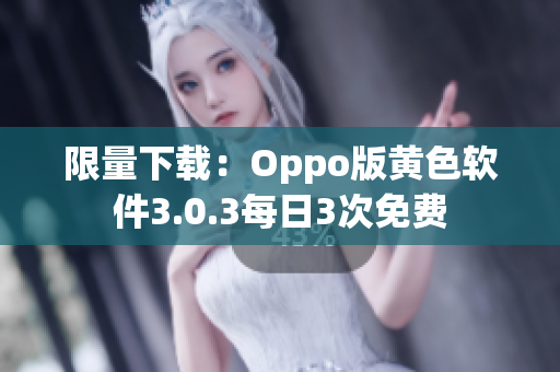 限量下载：Oppo版黄色软件3.0.3每日3次免费