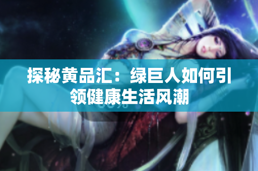 探秘黄品汇：绿巨人如何引领健康生活风潮