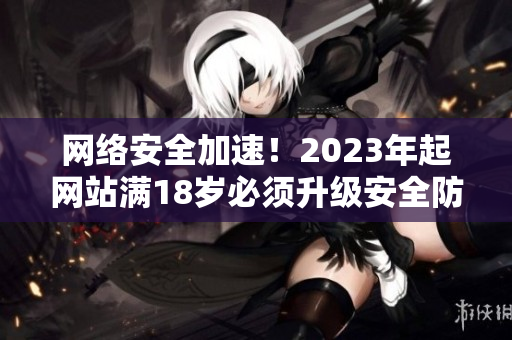 网络安全加速！2023年起网站满18岁必须升级安全防护