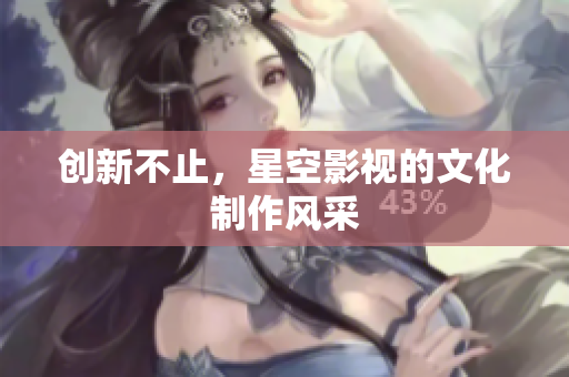 创新不止，星空影视的文化制作风采