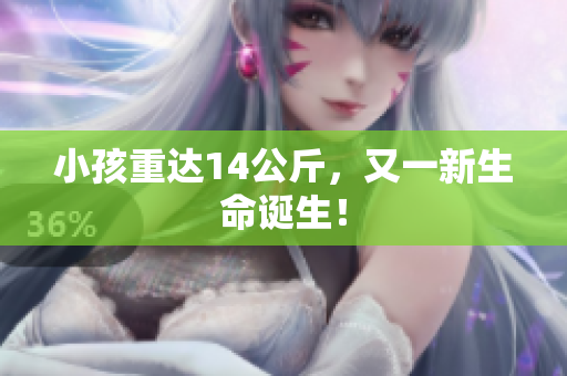 小孩重达14公斤，又一新生命诞生！