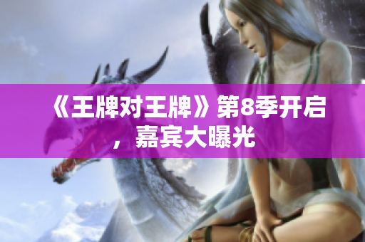 《王牌对王牌》第8季开启，嘉宾大曝光