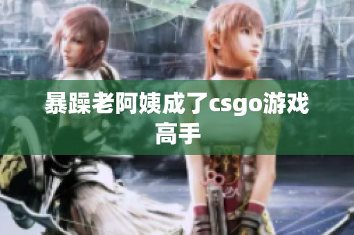 暴躁老阿姨成了csgo游戏高手