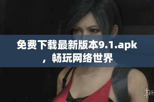 免费下载最新版本9.1.apk，畅玩网络世界