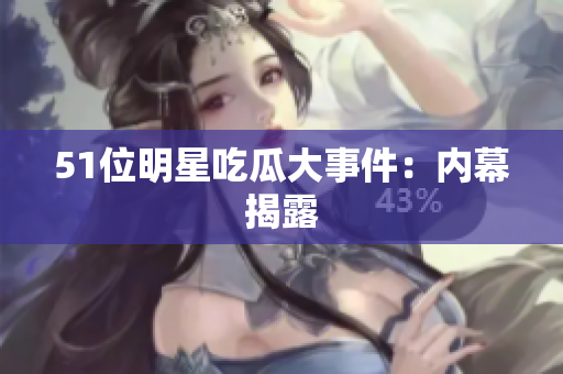 51位明星吃瓜大事件：内幕揭露