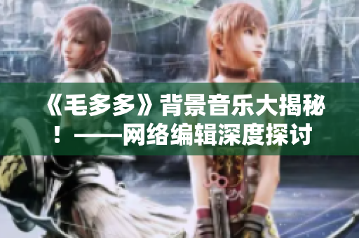 《毛多多》背景音乐大揭秘！——网络编辑深度探讨
