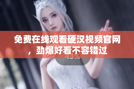 免费在线观看硬汉视频官网，劲爆好看不容错过