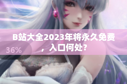 B站大全2023年将永久免费，入口何处？