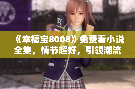 《幸福宝8008》免费看小说全集，情节超好，引领潮流！