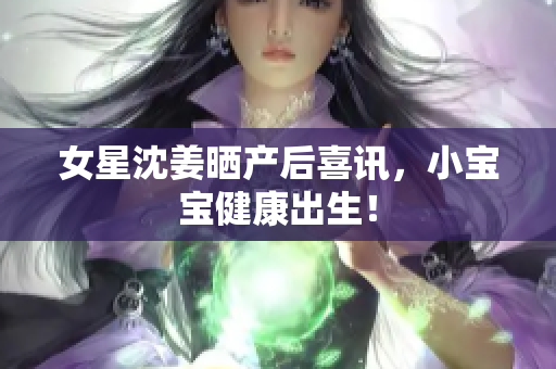 女星沈姜晒产后喜讯，小宝宝健康出生！