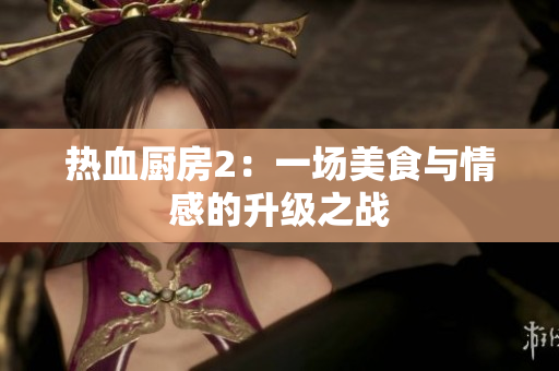 热血厨房2：一场美食与情感的升级之战
