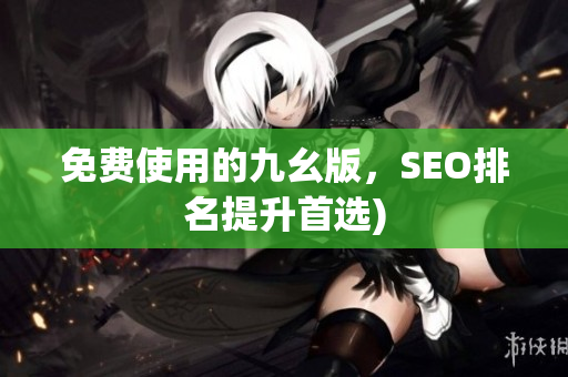 免费使用的九幺版，SEO排名提升首选)