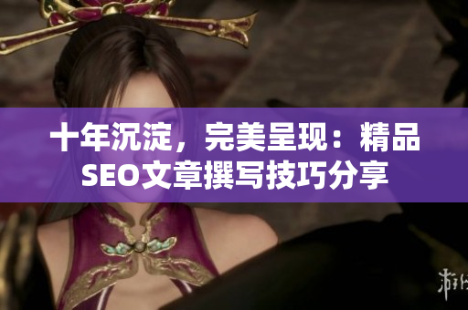 十年沉淀，完美呈现：精品SEO文章撰写技巧分享