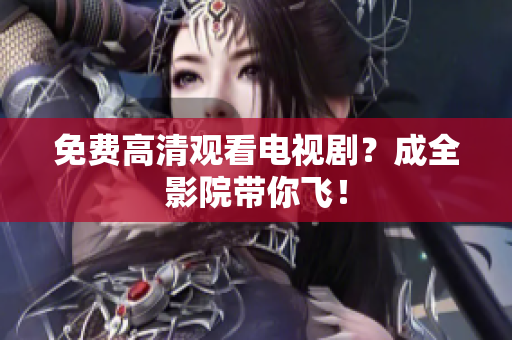 免费高清观看电视剧？成全影院带你飞！