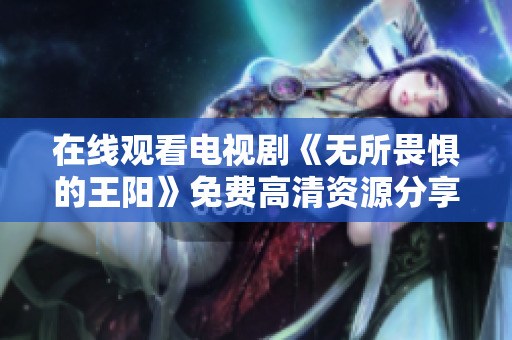 在线观看电视剧《无所畏惧的王阳》免费高清资源分享