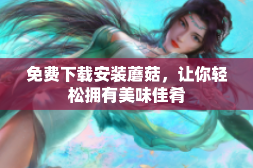 免费下载安装蘑菇，让你轻松拥有美味佳肴