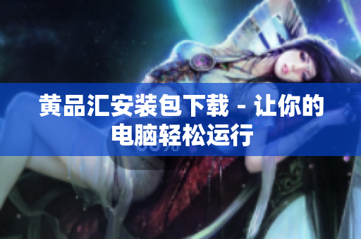 黄品汇安装包下载 - 让你的电脑轻松运行