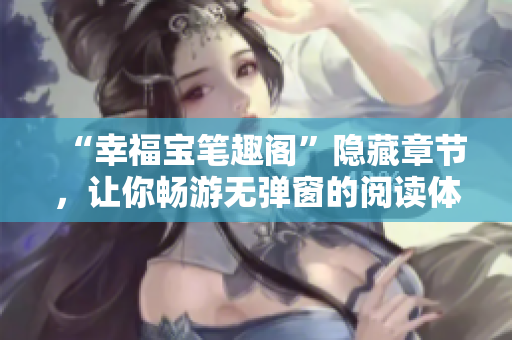 “幸福宝笔趣阁”隐藏章节，让你畅游无弹窗的阅读体验！
