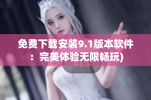 免费下载安装9.1版本软件：完美体验无限畅玩)