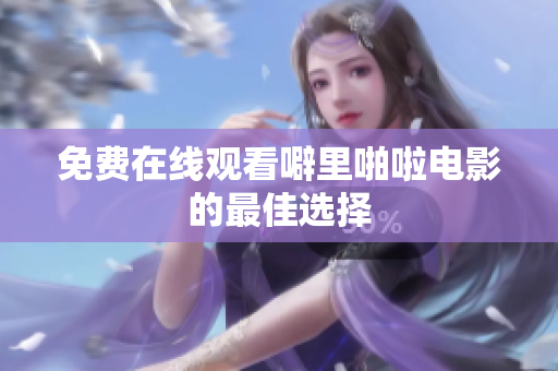 免费在线观看噼里啪啦电影的最佳选择