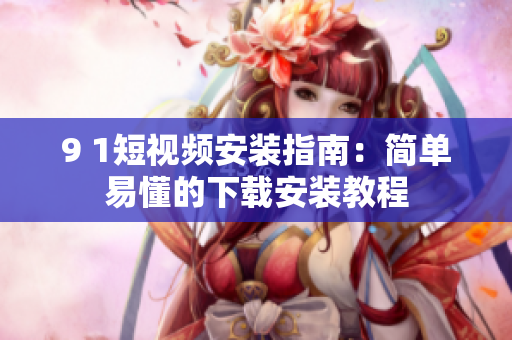 9 1短视频安装指南：简单易懂的下载安装教程