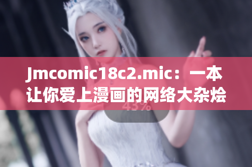 Jmcomic18c2.mic：一本让你爱上漫画的网络大杂烩
