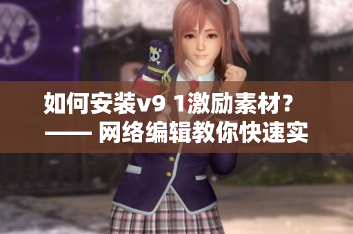如何安装v9 1激励素材？ —— 网络编辑教你快速实现！