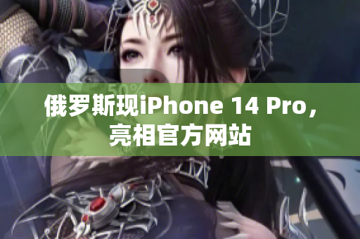 俄罗斯现iPhone 14 Pro，亮相官方网站