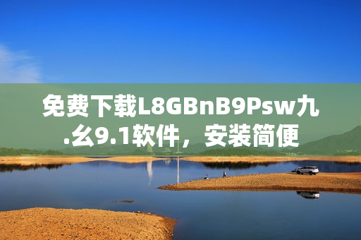 免费下载L8GBnB9Psw九.幺9.1软件，安装简便