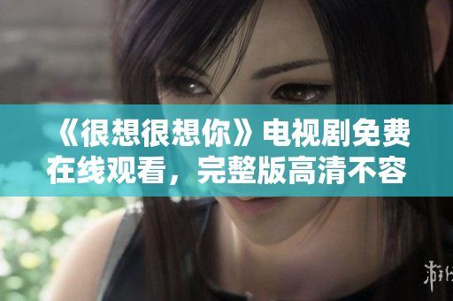 《很想很想你》电视剧免费在线观看，完整版高清不容错过