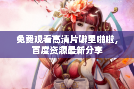 免费观看高清片噼里啪啦，百度资源最新分享