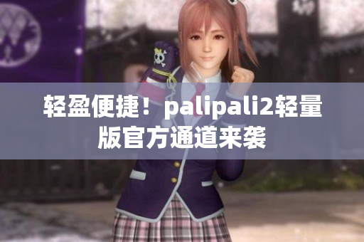 轻盈便捷！palipali2轻量版官方通道来袭
