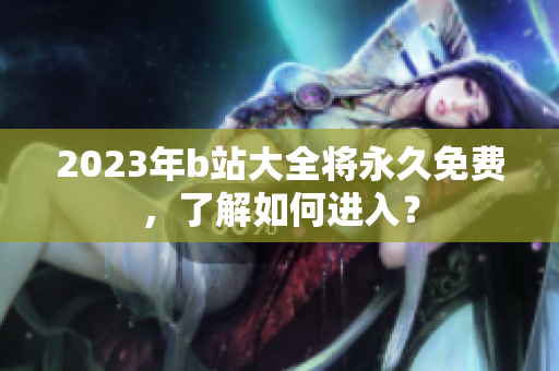 2023年b站大全将永久免费，了解如何进入？