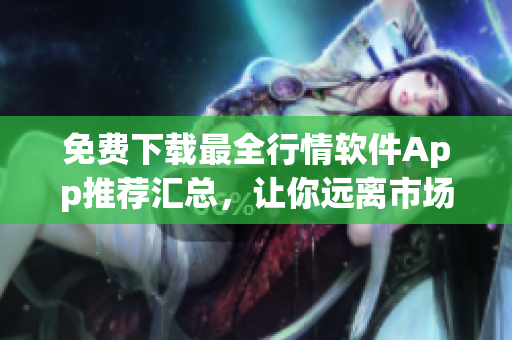 免费下载最全行情软件App推荐汇总，让你远离市场烦恼！