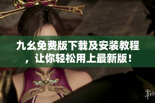 九幺免费版下载及安装教程，让你轻松用上最新版！