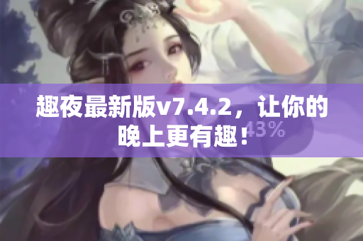 趣夜最新版v7.4.2，让你的晚上更有趣！